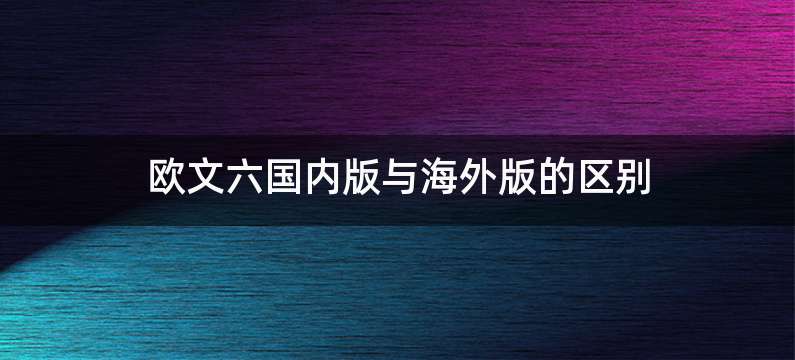 欧文六国内版与海外版的区别