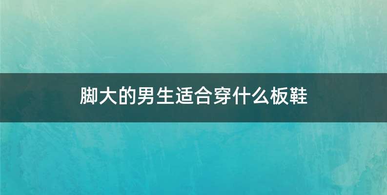 脚大的男生适合穿什么板鞋