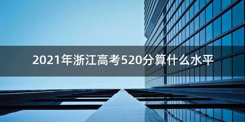 2021年浙江高考520分算什么水平