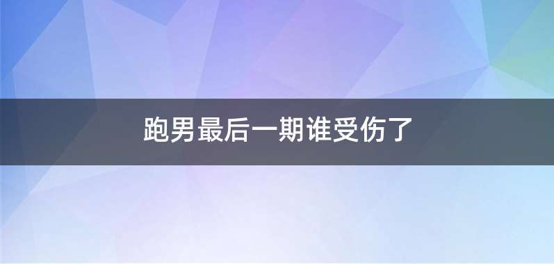 跑男最后一期谁受伤了