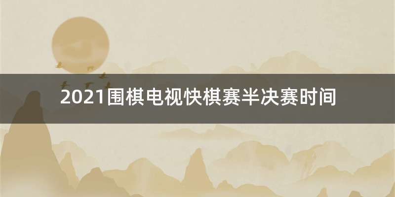 2021围棋电视快棋赛半决赛时间