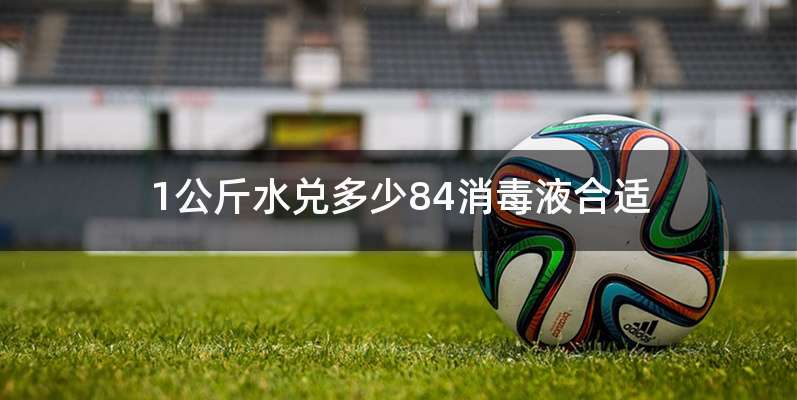 1公斤水兑多少84消毒液合适