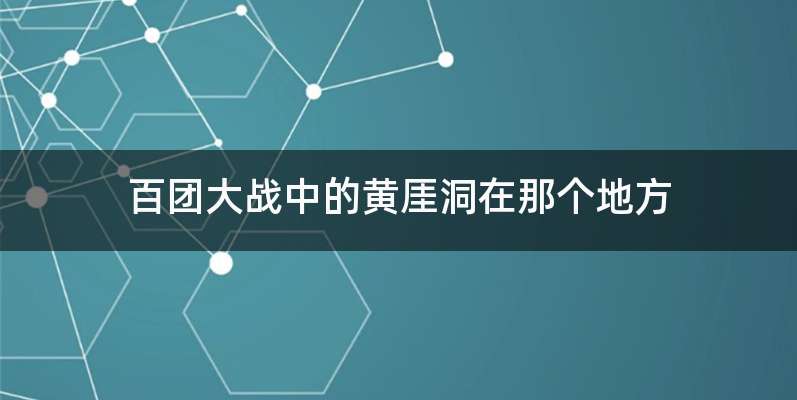 百团大战中的黄厓洞在那个地方