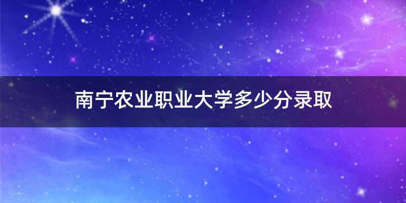 南宁农业职业大学多少分录取