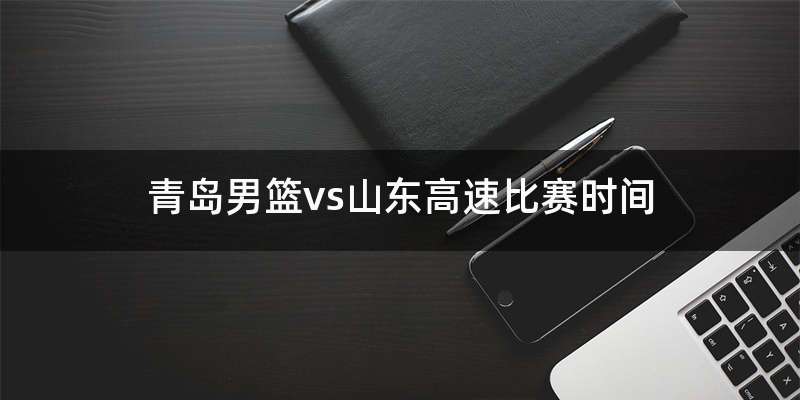 青岛男篮vs山东高速比赛时间