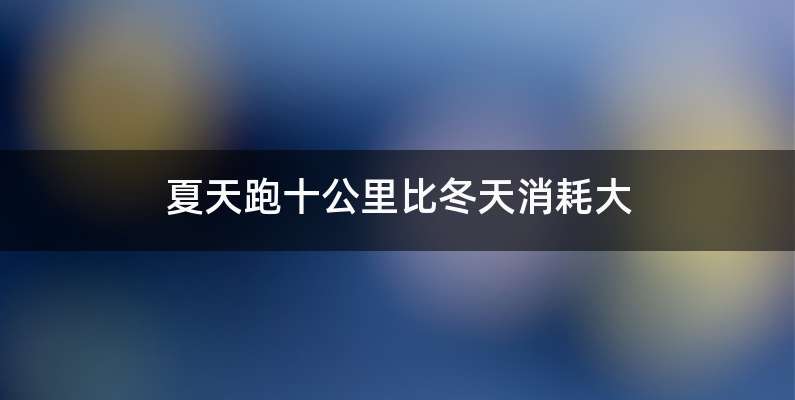 夏天跑十公里比冬天消耗大