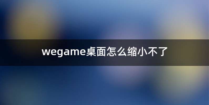 wegame桌面怎么缩小不了