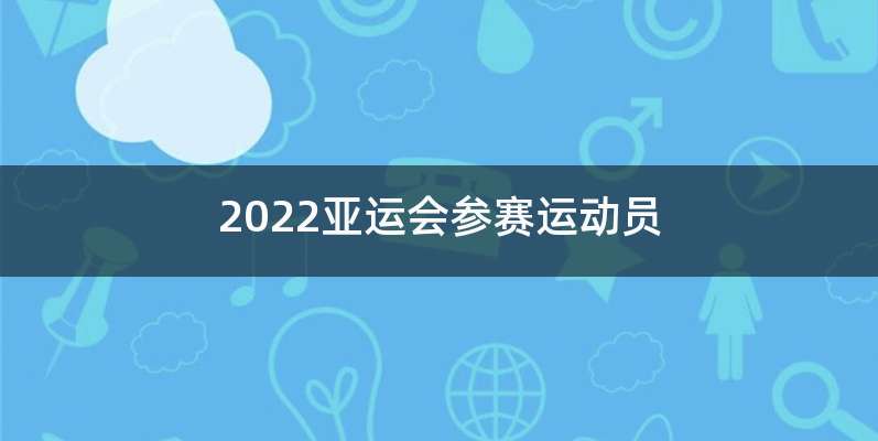 2022亚运会参赛运动员