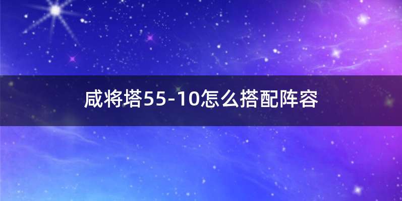 咸将塔55-10怎么搭配阵容