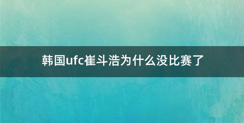 韩国ufc崔斗浩为什么没比赛了