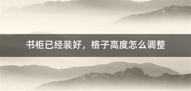 书柜已经装好，格子高度怎么调整