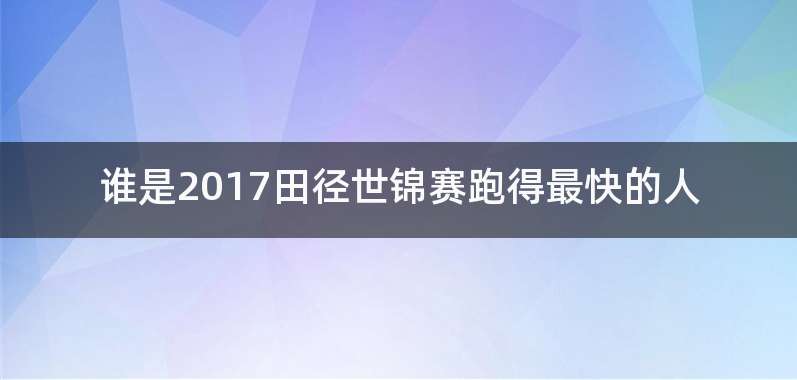 谁是2017田径世锦赛跑得最快的人