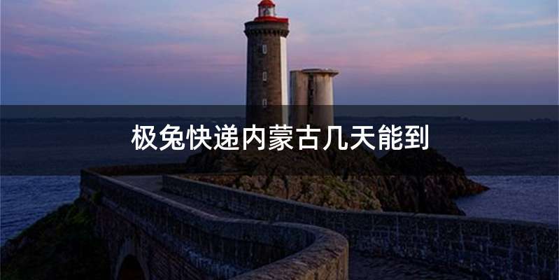 极兔快递内蒙古几天能到