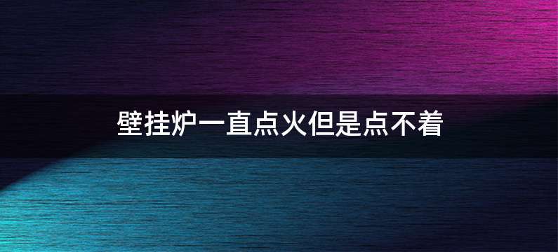 壁挂炉一直点火但是点不着