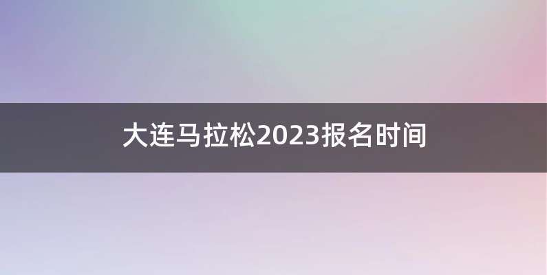 大连马拉松2023报名时间