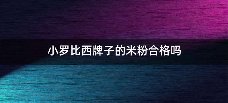 小罗比西牌子的米粉合格吗
