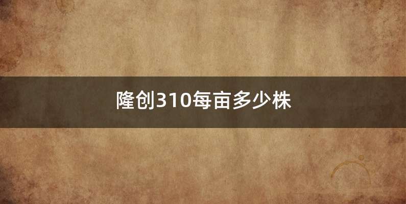 隆创310每亩多少株