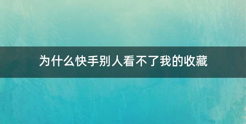 为什么快手别人看不了我的收藏