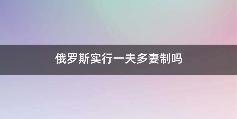 俄罗斯实行一夫多妻制吗