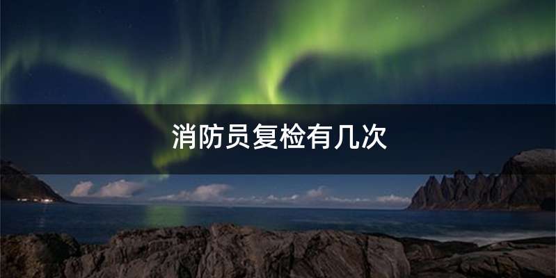 消防员复检有几次