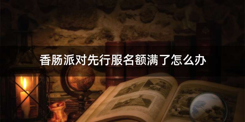 香肠派对先行服名额满了怎么办