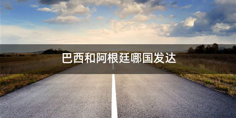 巴西和阿根廷哪国发达