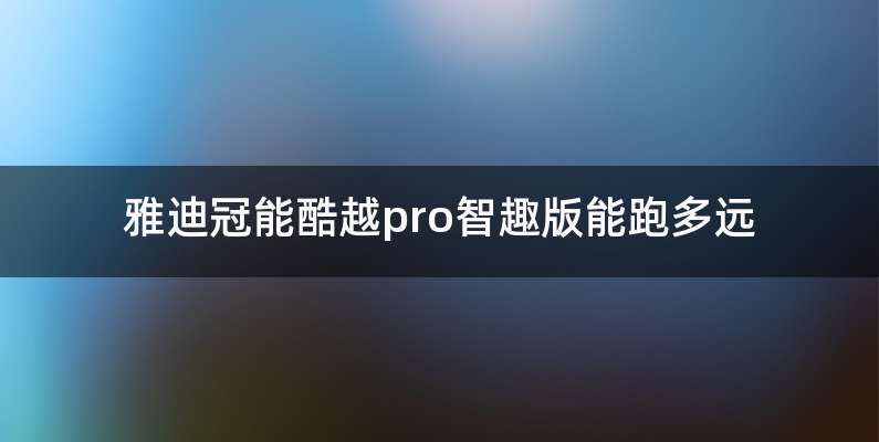 雅迪冠能酷越pro智趣版能跑多远