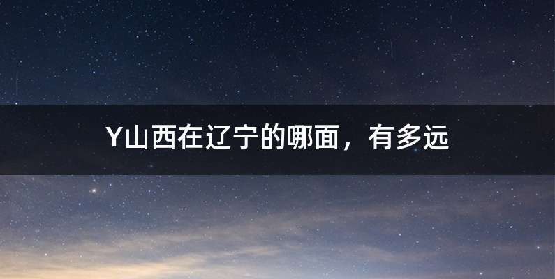 Y山西在辽宁的哪面，有多远