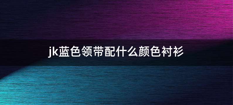 jk蓝色领带配什么颜色衬衫