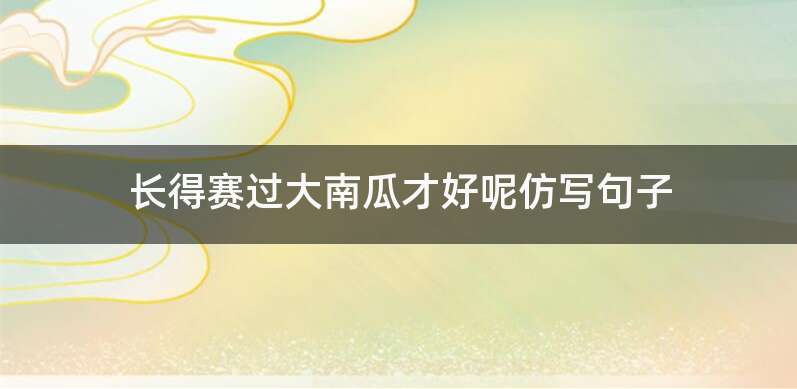 长得赛过大南瓜才好呢仿写句子