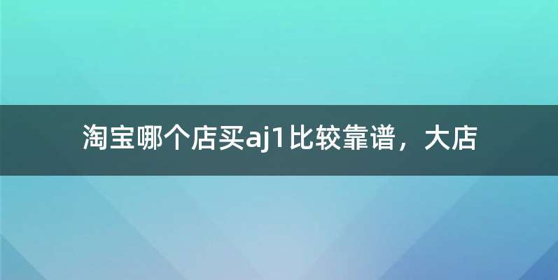淘宝哪个店买aj1比较靠谱，大店