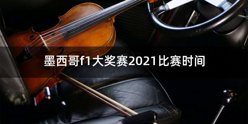 墨西哥f1大奖赛2021比赛时间
