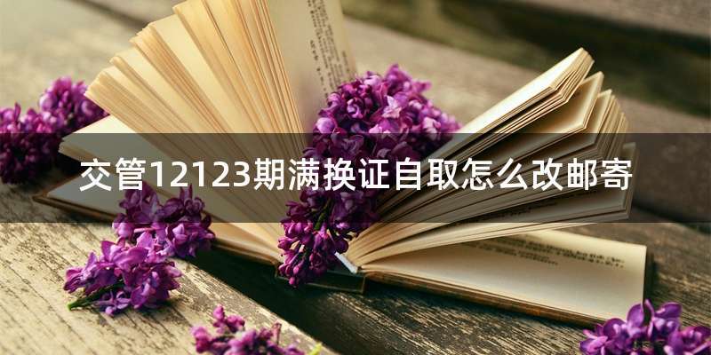 交管12123期满换证自取怎么改邮寄