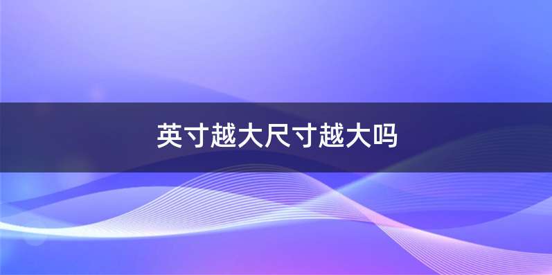 英寸越大尺寸越大吗