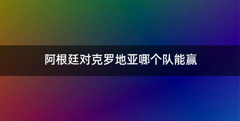 阿根廷对克罗地亚哪个队能赢