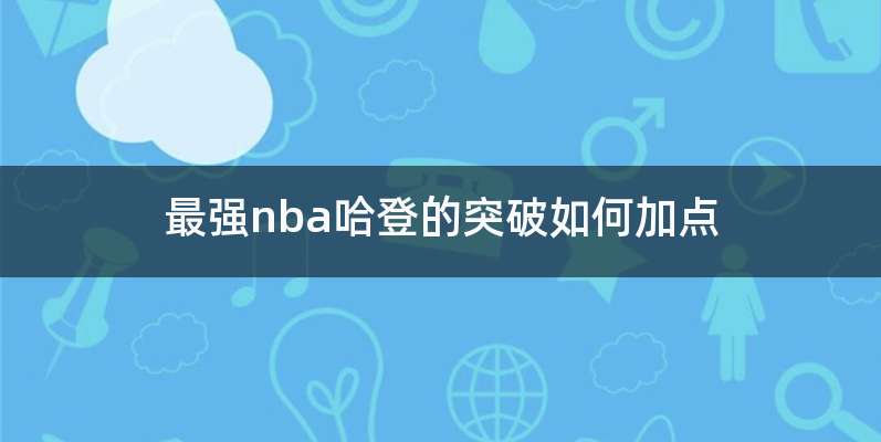 最强nba哈登的突破如何加点