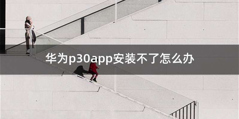华为p30app安装不了怎么办