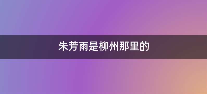 朱芳雨是柳州那里的