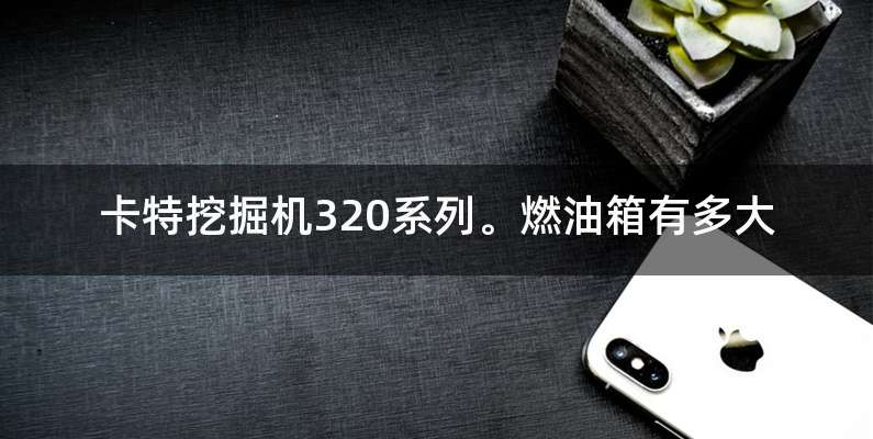 卡特挖掘机320系列。燃油箱有多大