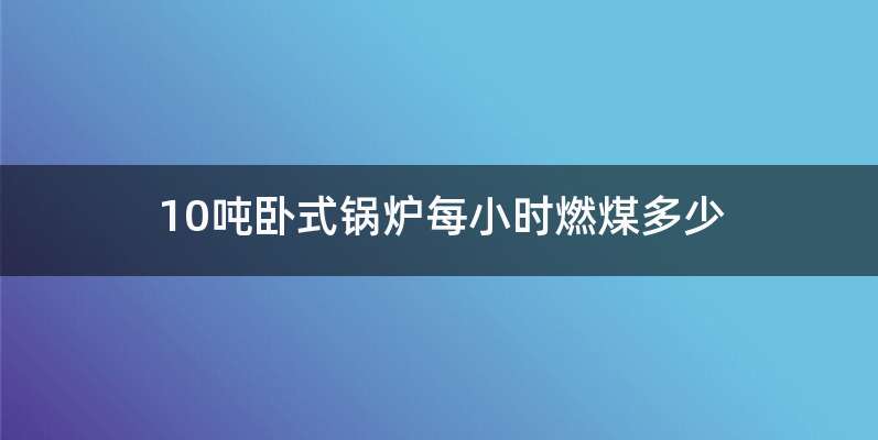 10吨卧式锅炉每小时燃煤多少