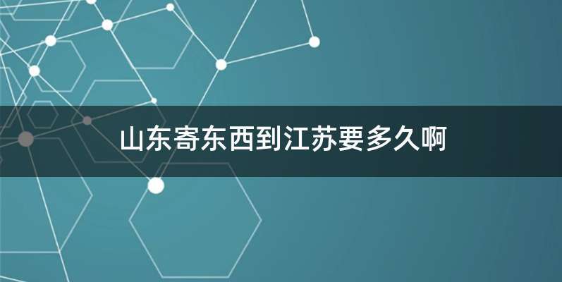 山东寄东西到江苏要多久啊