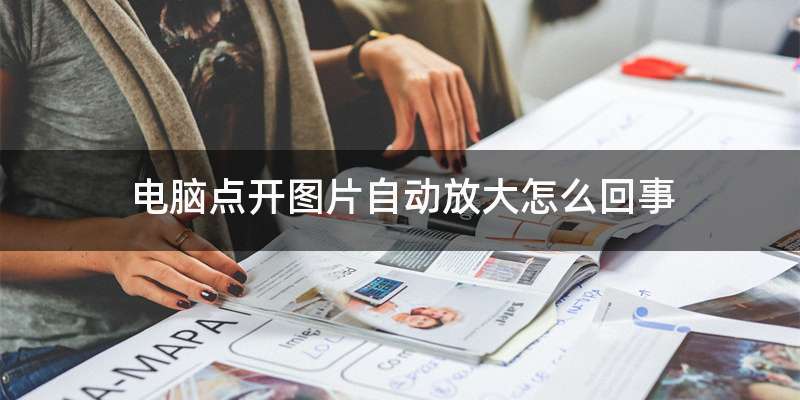 电脑点开图片自动放大怎么回事