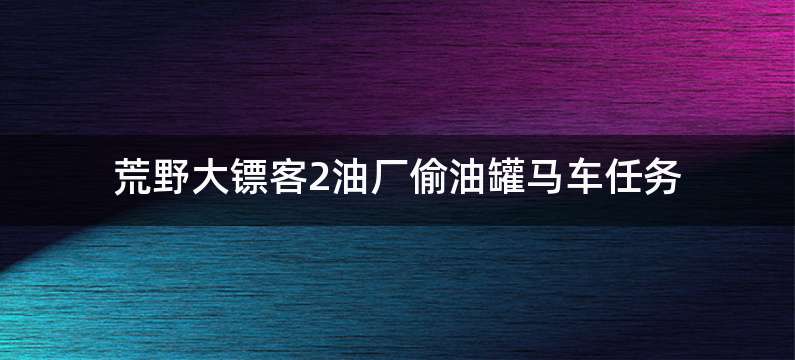 荒野大镖客2油厂偷油罐马车任务