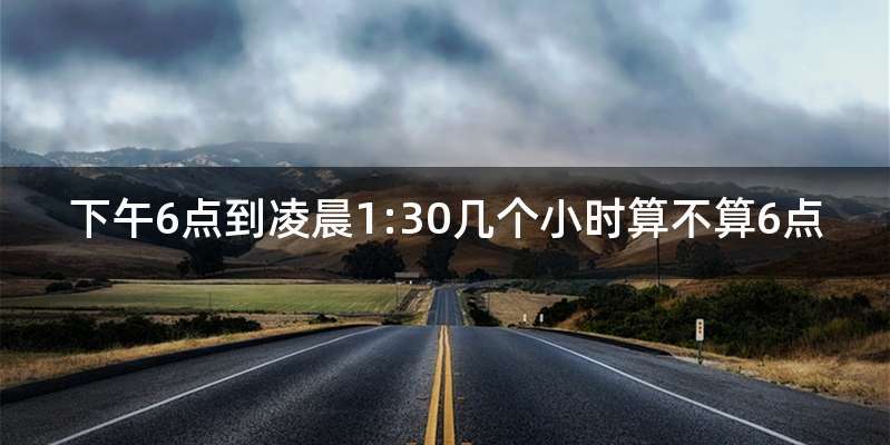 下午6点到凌晨1:30几个小时算不算6点