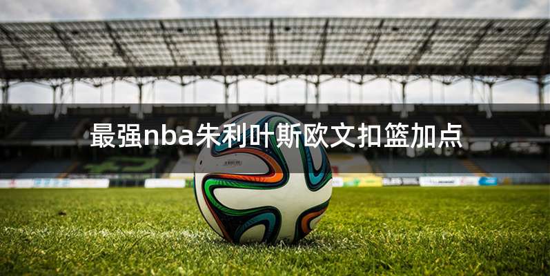 最强nba朱利叶斯欧文扣篮加点