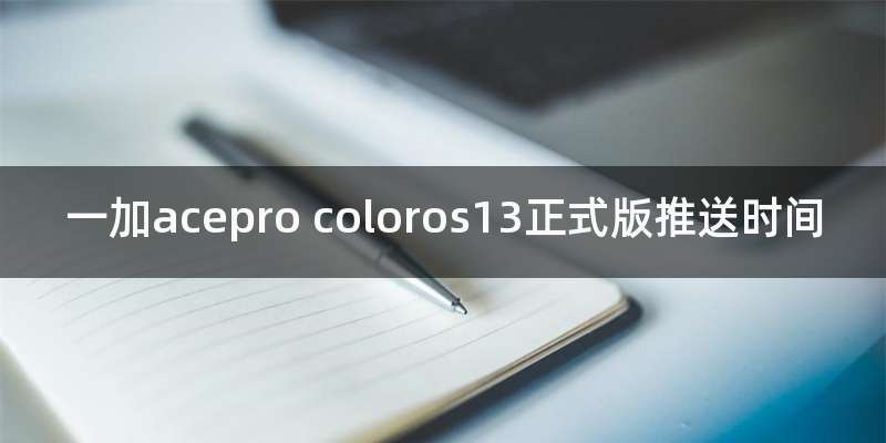 一加acepro coloros13正式版推送时间