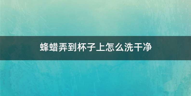 蜂蜡弄到杯子上怎么洗干净