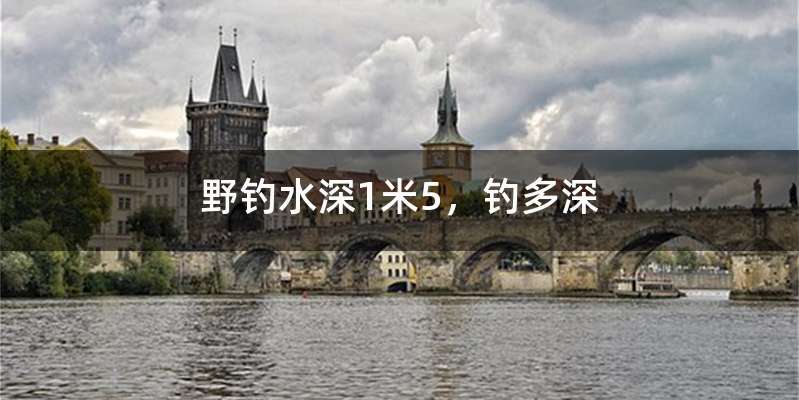 野钓水深1米5，钓多深