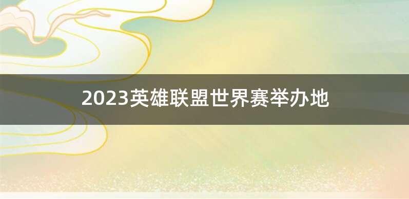 2023英雄联盟世界赛举办地
