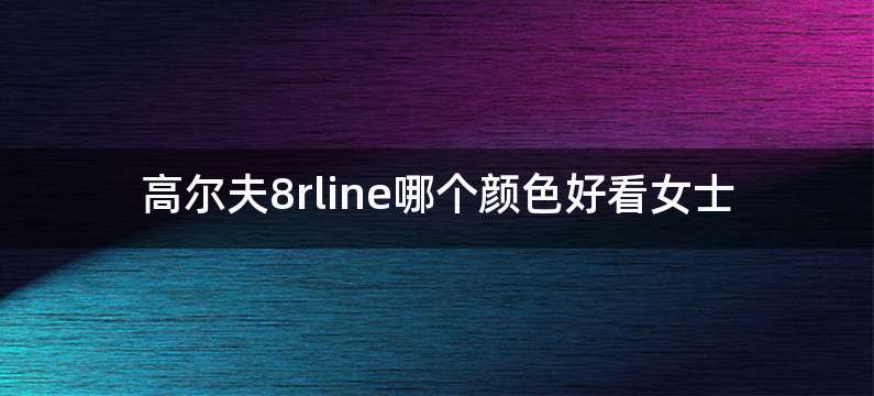 高尔夫8rline哪个颜色好看女士